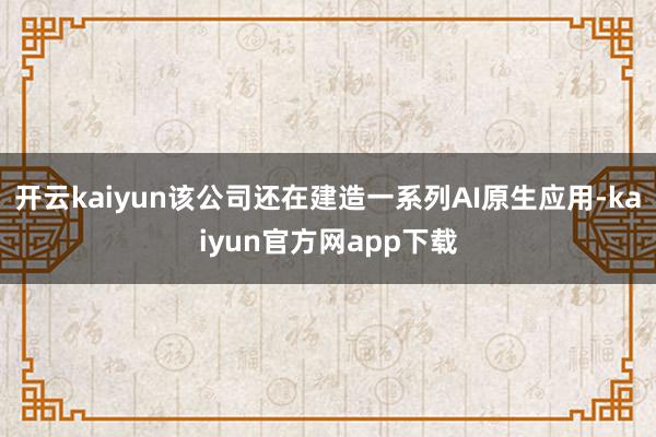 开云kaiyun该公司还在建造一系列AI原生应用-kaiyun官方网app下载