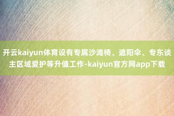 开云kaiyun体育设有专属沙滩椅、遮阳伞、专东谈主区域爱护等升值工作-kaiyun官方网app下载