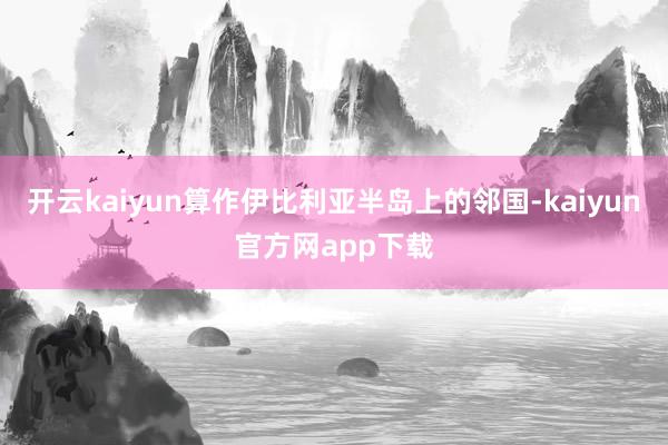 开云kaiyun算作伊比利亚半岛上的邻国-kaiyun官方网app下载