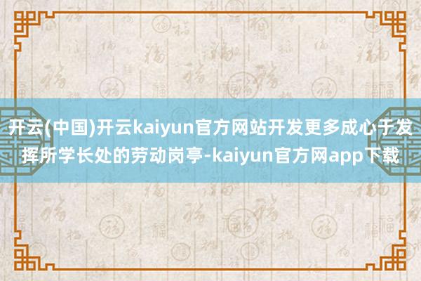 开云(中国)开云kaiyun官方网站开发更多成心于发挥所学长处的劳动岗亭-kaiyun官方网app下载