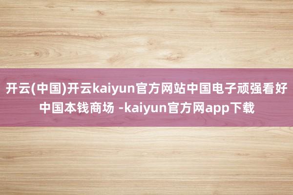 开云(中国)开云kaiyun官方网站中国电子顽强看好中国本钱商场 -kaiyun官方网app下载