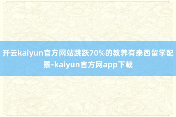 开云kaiyun官方网站跳跃70%的教养有泰西留学配景-kaiyun官方网app下载