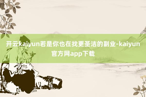 开云kaiyun若是你也在找更圣洁的副业-kaiyun官方网app下载