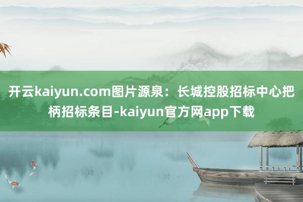 开云kaiyun.com图片源泉：长城控股招标中心把柄招标条目-kaiyun官方网app下载