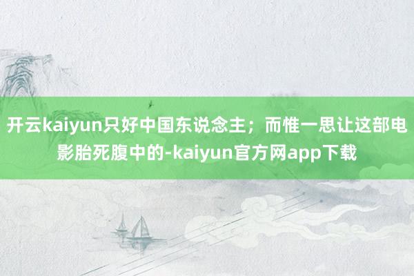 开云kaiyun只好中国东说念主；而惟一思让这部电影胎死腹中的-kaiyun官方网app下载