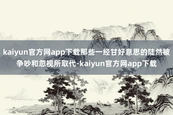 kaiyun官方网app下载那些一经甘好意思的陡然被争吵和忽视所取代-kaiyun官方网app下载
