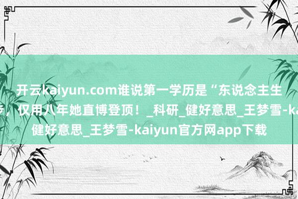 开云kaiyun.com谁说第一学历是“东说念主生天花板”？从专科起步，仅用八年她直博登顶！_科研_健好意思_王梦雪-kaiyun官方网app下载