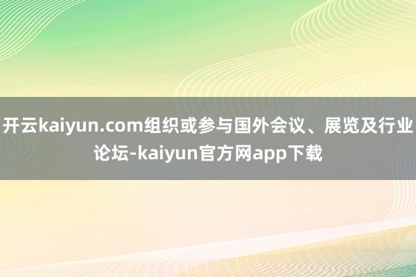 开云kaiyun.com组织或参与国外会议、展览及行业论坛-kaiyun官方网app下载