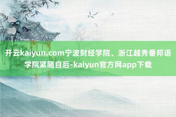 开云kaiyun.com宁波财经学院、浙江越秀番邦语学院紧随自后-kaiyun官方网app下载