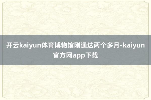 开云kaiyun体育博物馆刚通达两个多月-kaiyun官方网app下载