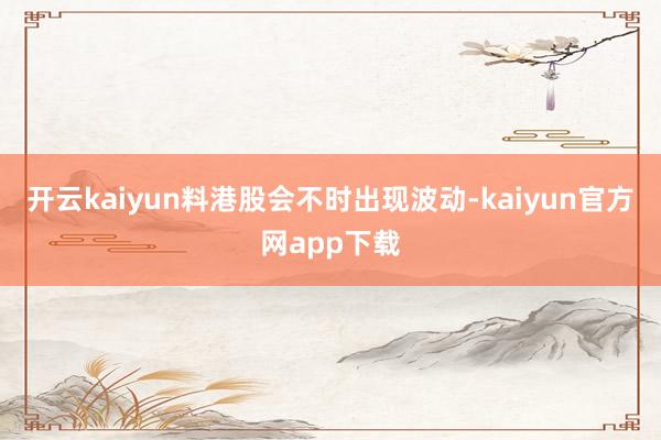 开云kaiyun料港股会不时出现波动-kaiyun官方网app下载