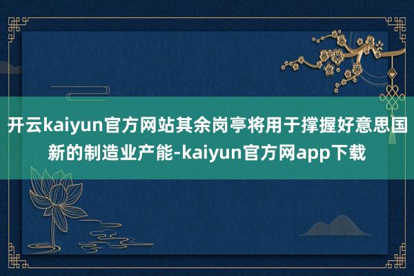 开云kaiyun官方网站其余岗亭将用于撑握好意思国新的制造业产能-kaiyun官方网app下载