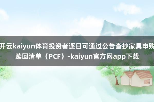 开云kaiyun体育投资者逐日可通过公告查抄家具申购赎回清单（PCF）-kaiyun官方网app下载
