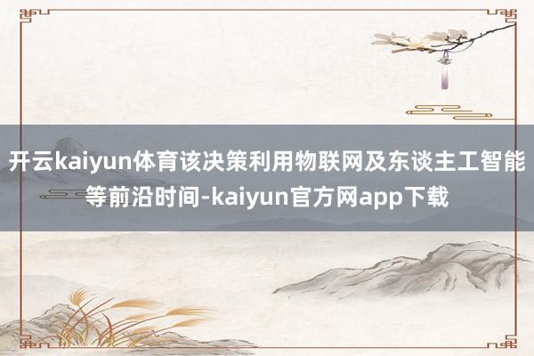 开云kaiyun体育该决策利用物联网及东谈主工智能等前沿时间-kaiyun官方网app下载