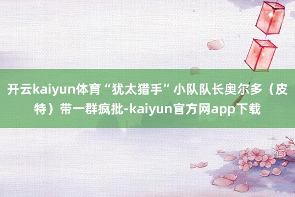 开云kaiyun体育“犹太猎手”小队队长奥尔多（皮特）带一群疯批-kaiyun官方网app下载