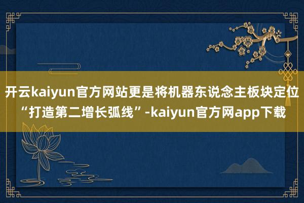 开云kaiyun官方网站更是将机器东说念主板块定位“打造第二增长弧线”-kaiyun官方网app下载