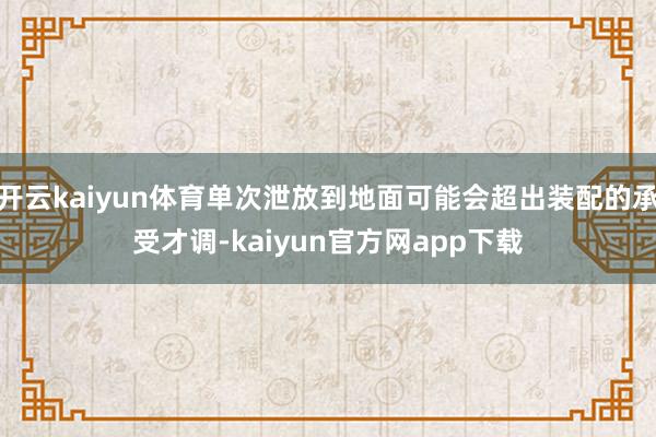 开云kaiyun体育单次泄放到地面可能会超出装配的承受才调-kaiyun官方网app下载