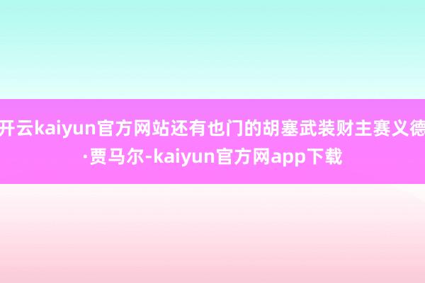 开云kaiyun官方网站还有也门的胡塞武装财主赛义德·贾马尔-kaiyun官方网app下载