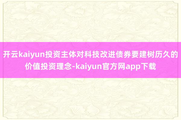 开云kaiyun投资主体对科技改进债券要建树历久的价值投资理念-kaiyun官方网app下载