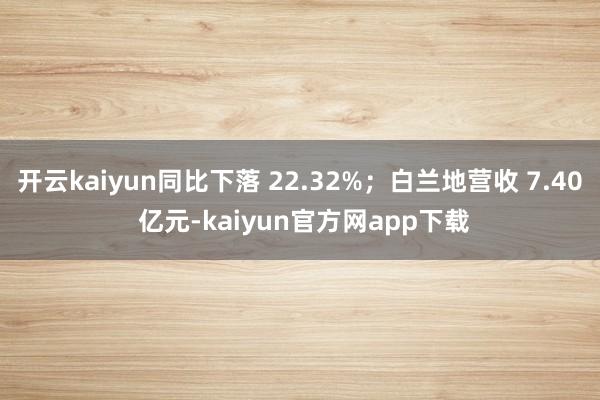 开云kaiyun同比下落 22.32%；白兰地营收 7.40 亿元-kaiyun官方网app下载