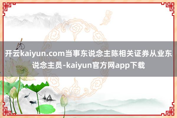 开云kaiyun.com当事东说念主陈相关证券从业东说念主员-kaiyun官方网app下载