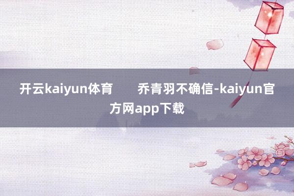 开云kaiyun体育       乔青羽不确信-kaiyun官方网app下载