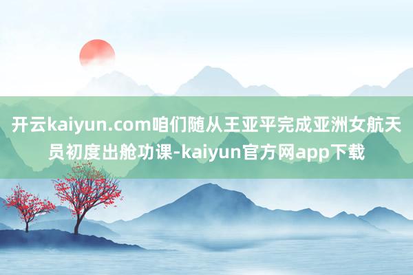 开云kaiyun.com咱们随从王亚平完成亚洲女航天员初度出舱功课-kaiyun官方网app下载
