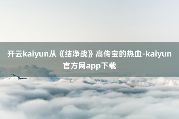 开云kaiyun从《结净战》高传宝的热血-kaiyun官方网app下载