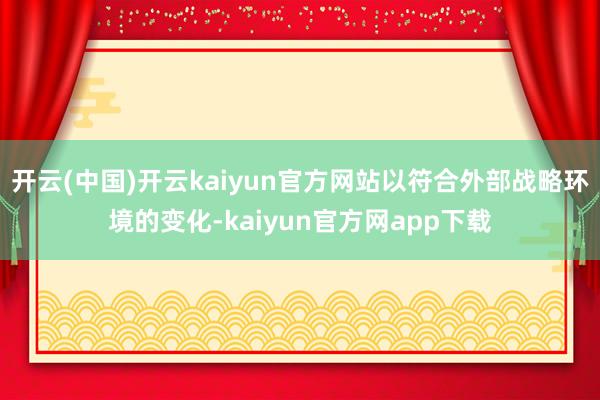 开云(中国)开云kaiyun官方网站以符合外部战略环境的变化-kaiyun官方网app下载