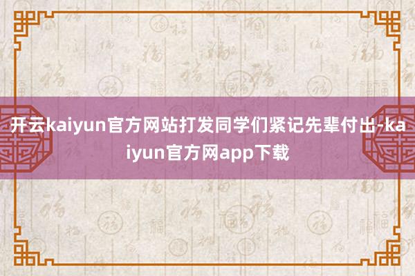 开云kaiyun官方网站打发同学们紧记先辈付出-kaiyun官方网app下载