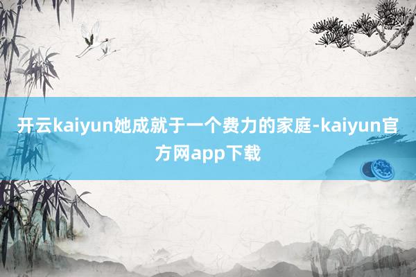 开云kaiyun她成就于一个费力的家庭-kaiyun官方网app下载