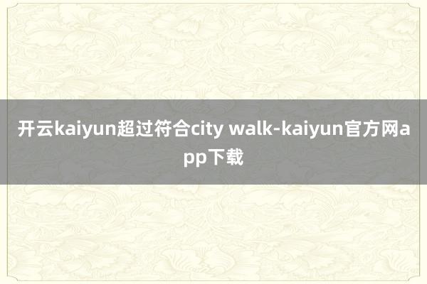 开云kaiyun超过符合city walk-kaiyun官方网app下载