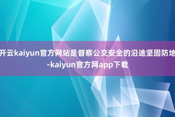 开云kaiyun官方网站是督察公交安全的沿途坚固防地-kaiyun官方网app下载