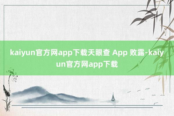 kaiyun官方网app下载天眼查 App 败露-kaiyun官方网app下载