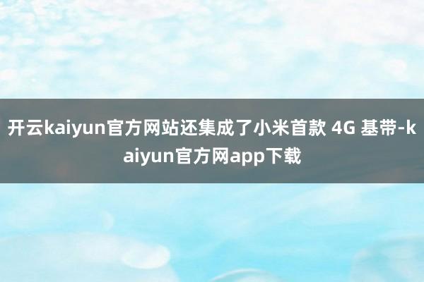 开云kaiyun官方网站还集成了小米首款 4G 基带-kaiyun官方网app下载