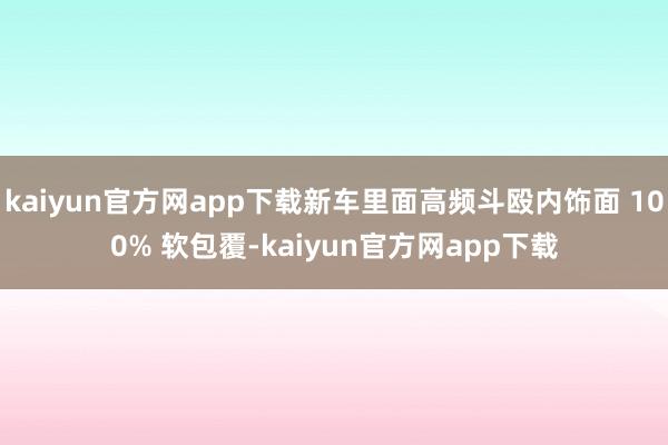 kaiyun官方网app下载新车里面高频斗殴内饰面 100% 软包覆-kaiyun官方网app下载