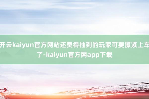 开云kaiyun官方网站还莫得抽到的玩家可要攥紧上车了-kaiyun官方网app下载