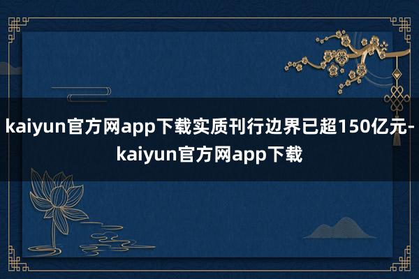 kaiyun官方网app下载实质刊行边界已超150亿元-kaiyun官方网app下载