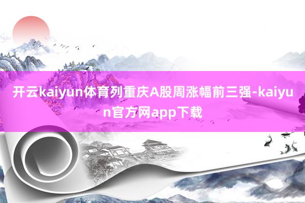 开云kaiyun体育列重庆A股周涨幅前三强-kaiyun官方网app下载