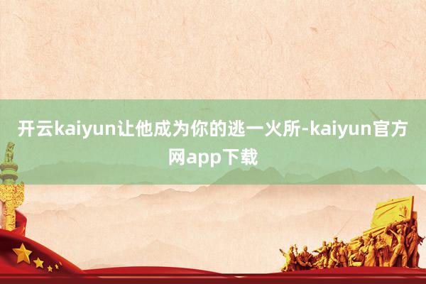 开云kaiyun让他成为你的逃一火所-kaiyun官方网app下载