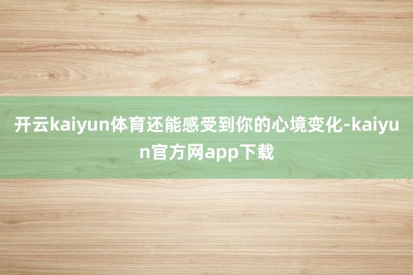 开云kaiyun体育还能感受到你的心境变化-kaiyun官方网app下载