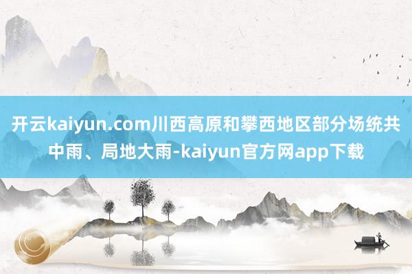 开云kaiyun.com川西高原和攀西地区部分场统共中雨、局地大雨-kaiyun官方网app下载