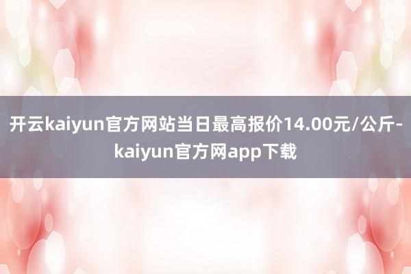 开云kaiyun官方网站当日最高报价14.00元/公斤-kaiyun官方网app下载