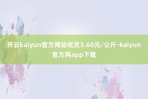 开云kaiyun官方网站收支3.60元/公斤-kaiyun官方网app下载