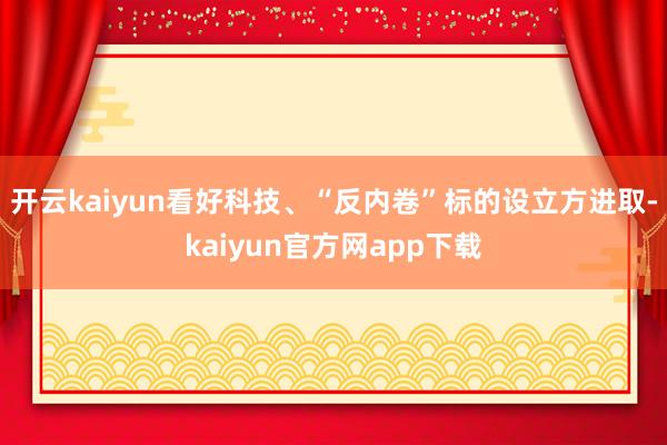 开云kaiyun看好科技、“反内卷”标的设立方进取-kaiyun官方网app下载