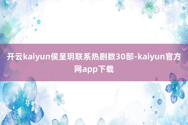 开云kaiyun侯呈玥联系热剧数30部-kaiyun官方网app下载