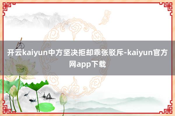 开云kaiyun中方坚决拒却乖张驳斥-kaiyun官方网app下载