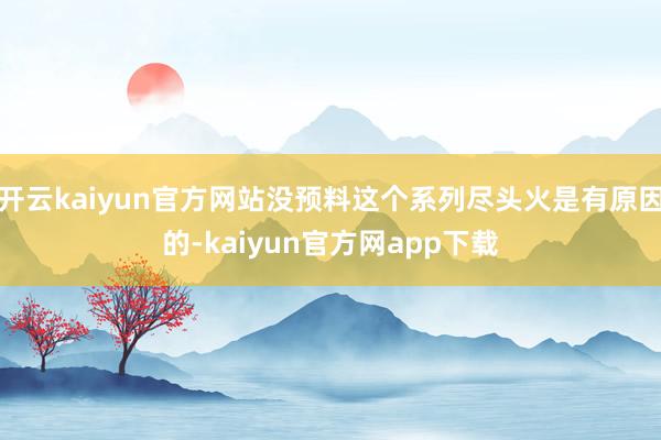 开云kaiyun官方网站没预料这个系列尽头火是有原因的-kaiyun官方网app下载