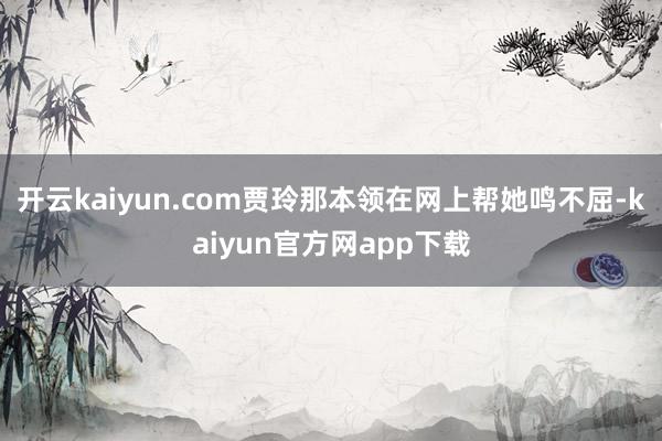 开云kaiyun.com贾玲那本领在网上帮她鸣不屈-kaiyun官方网app下载