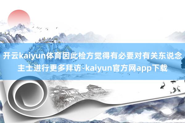 开云kaiyun体育因此检方觉得有必要对有关东说念主士进行更多拜访-kaiyun官方网app下载